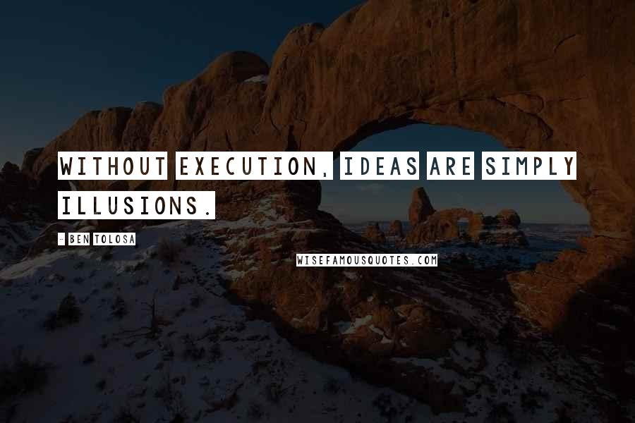 Ben Tolosa Quotes: Without execution, ideas are simply illusions.