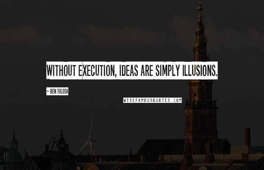 Ben Tolosa Quotes: Without execution, ideas are simply illusions.