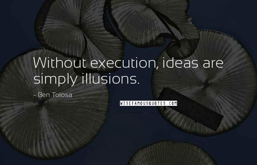 Ben Tolosa Quotes: Without execution, ideas are simply illusions.