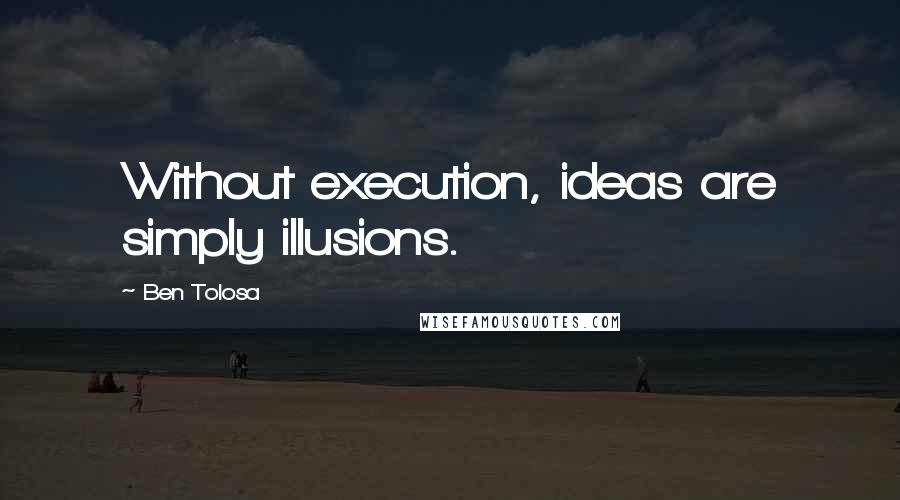 Ben Tolosa Quotes: Without execution, ideas are simply illusions.