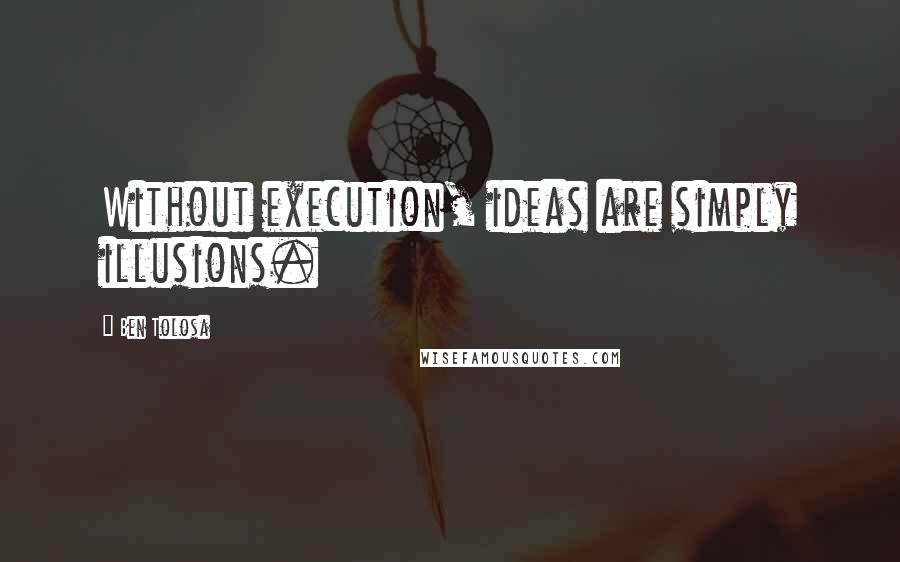 Ben Tolosa Quotes: Without execution, ideas are simply illusions.