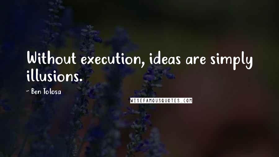 Ben Tolosa Quotes: Without execution, ideas are simply illusions.