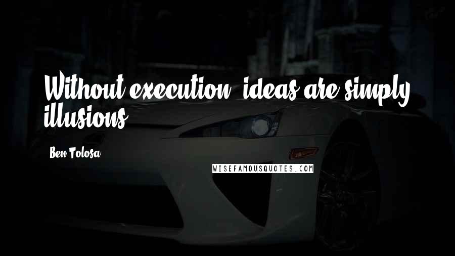 Ben Tolosa Quotes: Without execution, ideas are simply illusions.