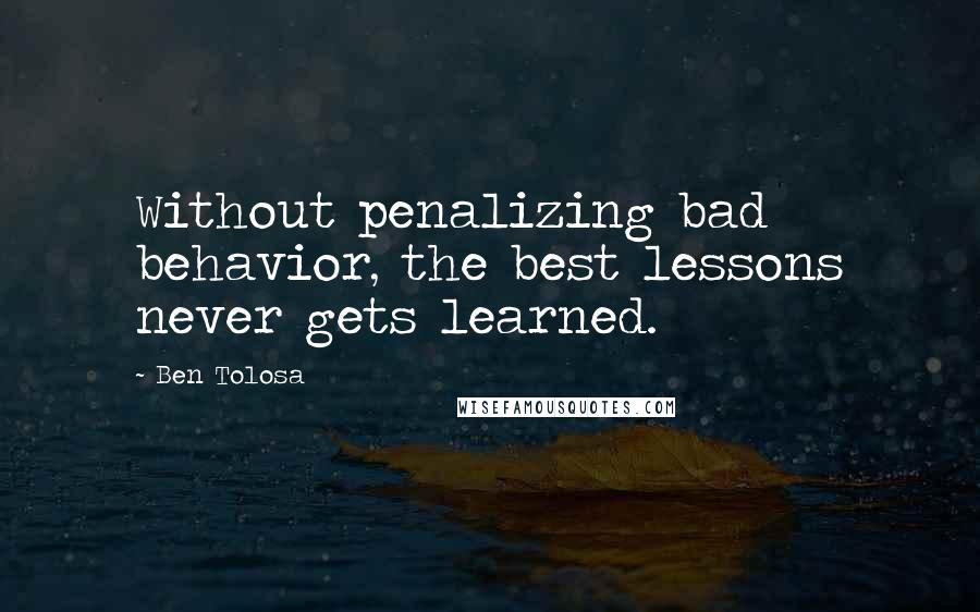 Ben Tolosa Quotes: Without penalizing bad behavior, the best lessons never gets learned.