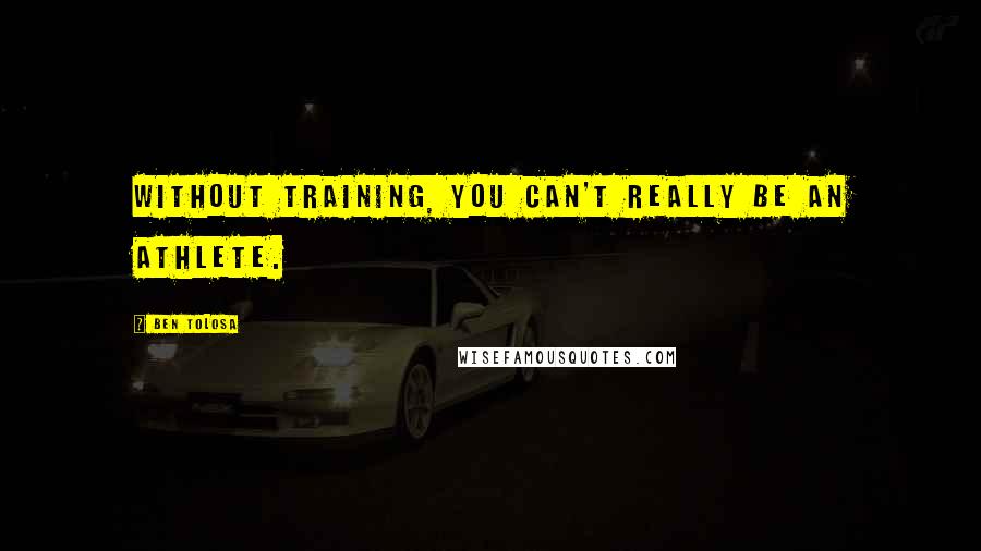 Ben Tolosa Quotes: Without training, you can't really be an athlete.