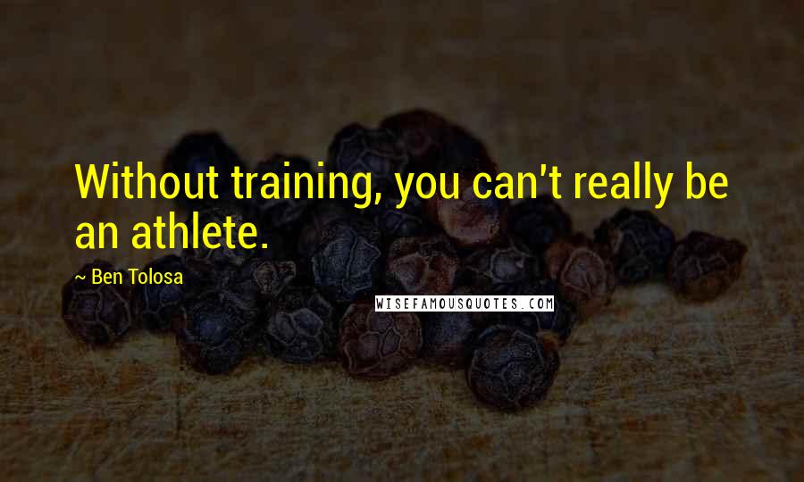 Ben Tolosa Quotes: Without training, you can't really be an athlete.