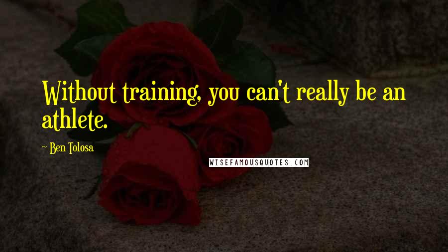 Ben Tolosa Quotes: Without training, you can't really be an athlete.