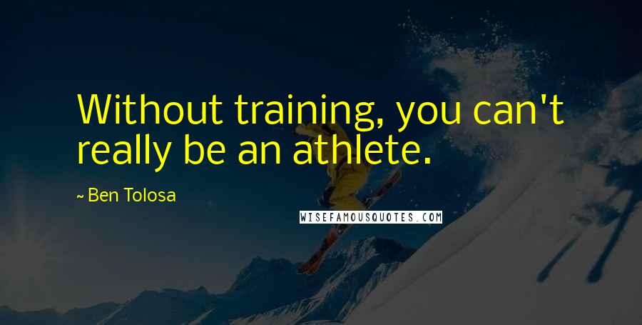 Ben Tolosa Quotes: Without training, you can't really be an athlete.