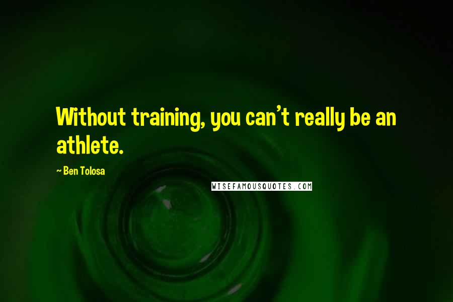 Ben Tolosa Quotes: Without training, you can't really be an athlete.
