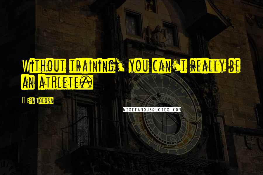 Ben Tolosa Quotes: Without training, you can't really be an athlete.