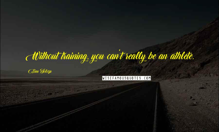 Ben Tolosa Quotes: Without training, you can't really be an athlete.