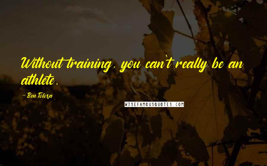 Ben Tolosa Quotes: Without training, you can't really be an athlete.