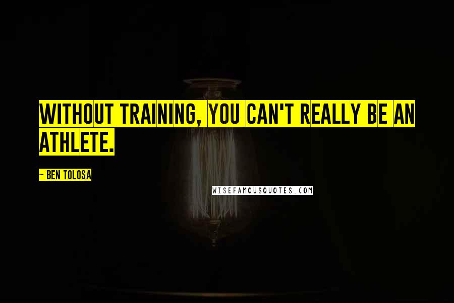 Ben Tolosa Quotes: Without training, you can't really be an athlete.