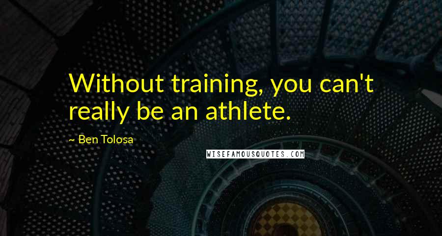 Ben Tolosa Quotes: Without training, you can't really be an athlete.