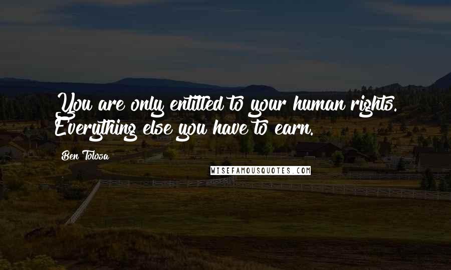 Ben Tolosa Quotes: You are only entitled to your human rights. Everything else you have to earn.
