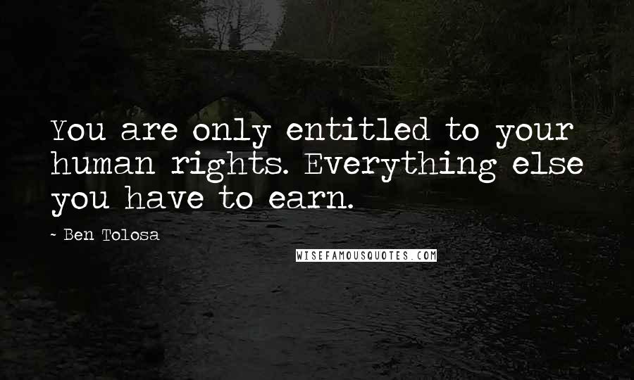 Ben Tolosa Quotes: You are only entitled to your human rights. Everything else you have to earn.