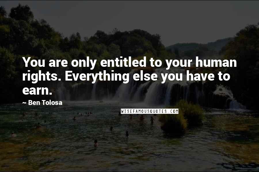 Ben Tolosa Quotes: You are only entitled to your human rights. Everything else you have to earn.