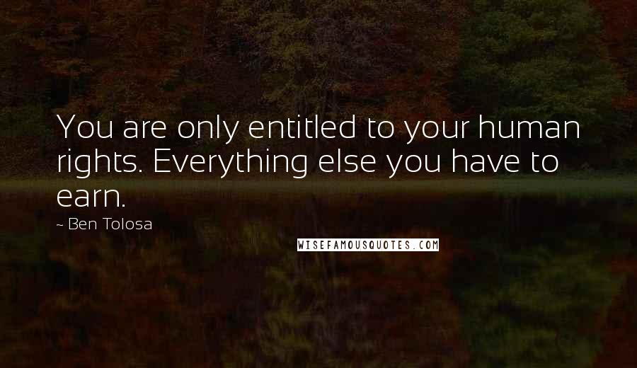 Ben Tolosa Quotes: You are only entitled to your human rights. Everything else you have to earn.