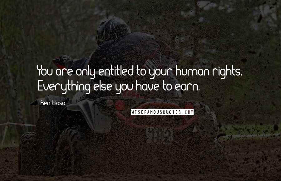Ben Tolosa Quotes: You are only entitled to your human rights. Everything else you have to earn.
