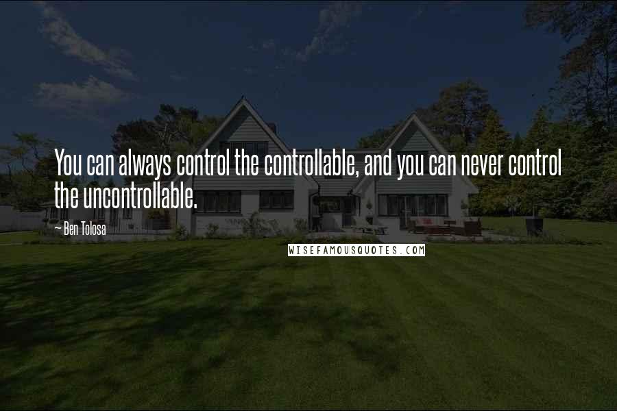 Ben Tolosa Quotes: You can always control the controllable, and you can never control the uncontrollable.