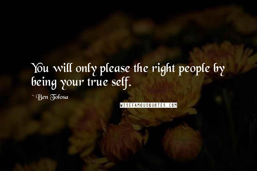 Ben Tolosa Quotes: You will only please the right people by being your true self.