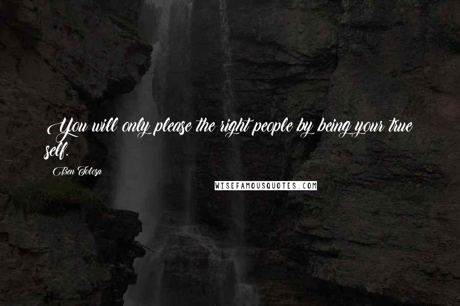 Ben Tolosa Quotes: You will only please the right people by being your true self.