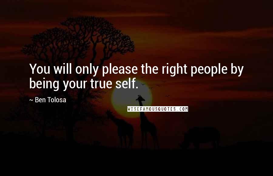 Ben Tolosa Quotes: You will only please the right people by being your true self.