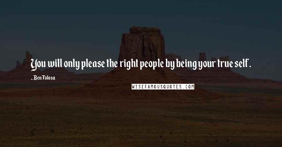 Ben Tolosa Quotes: You will only please the right people by being your true self.