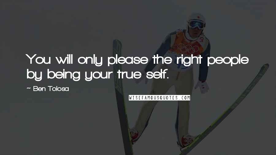 Ben Tolosa Quotes: You will only please the right people by being your true self.