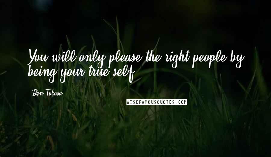 Ben Tolosa Quotes: You will only please the right people by being your true self.