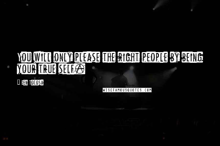 Ben Tolosa Quotes: You will only please the right people by being your true self.