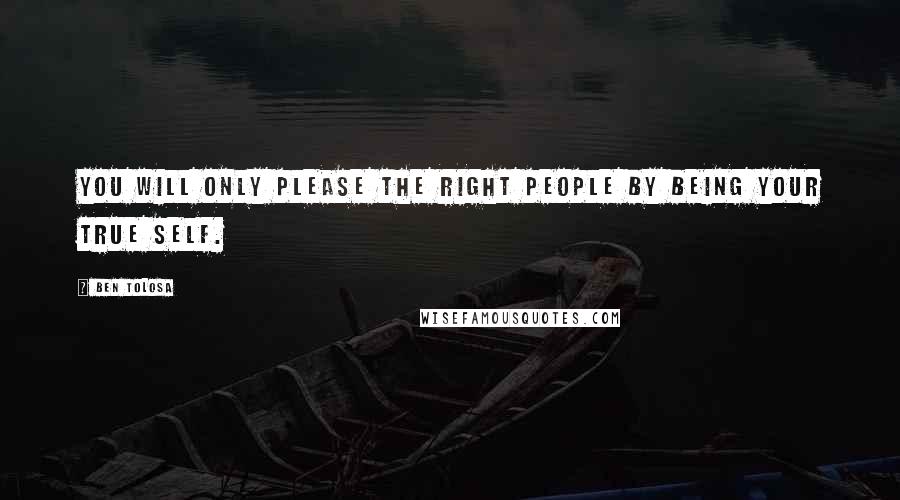 Ben Tolosa Quotes: You will only please the right people by being your true self.