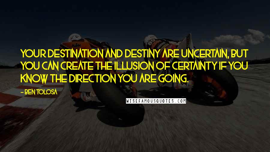 Ben Tolosa Quotes: Your destination and destiny are uncertain, but you can create the illusion of certainty if you know the direction you are going.