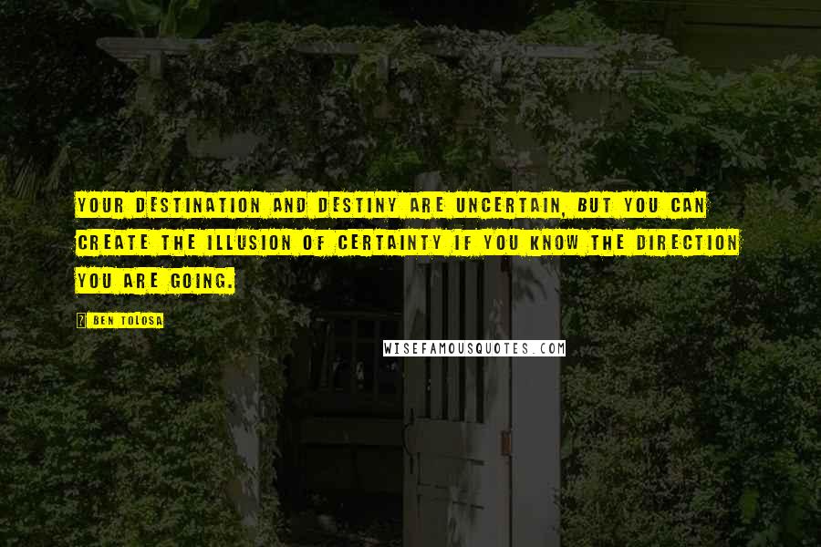 Ben Tolosa Quotes: Your destination and destiny are uncertain, but you can create the illusion of certainty if you know the direction you are going.