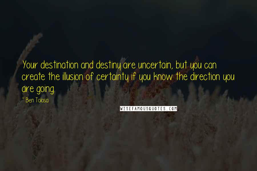 Ben Tolosa Quotes: Your destination and destiny are uncertain, but you can create the illusion of certainty if you know the direction you are going.