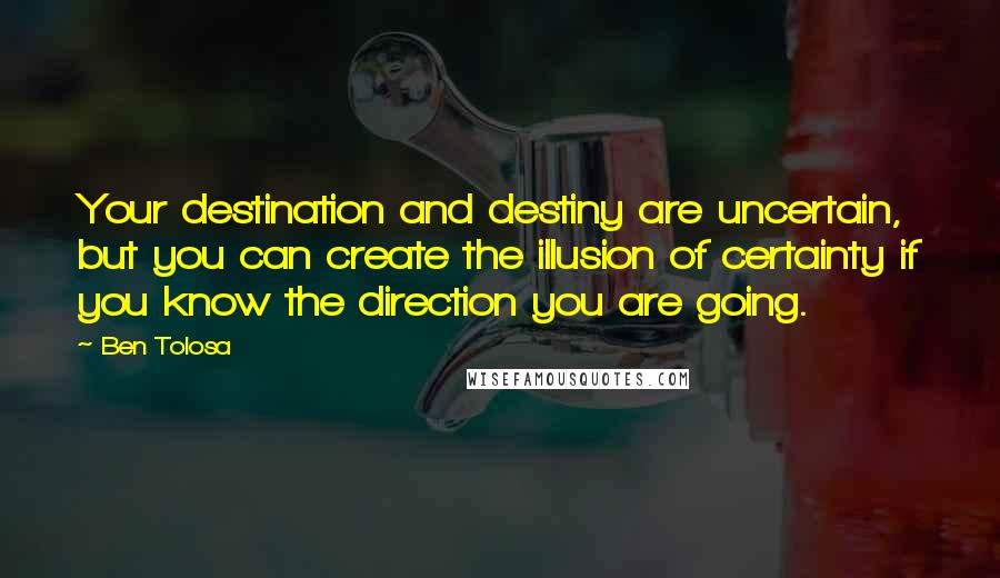 Ben Tolosa Quotes: Your destination and destiny are uncertain, but you can create the illusion of certainty if you know the direction you are going.