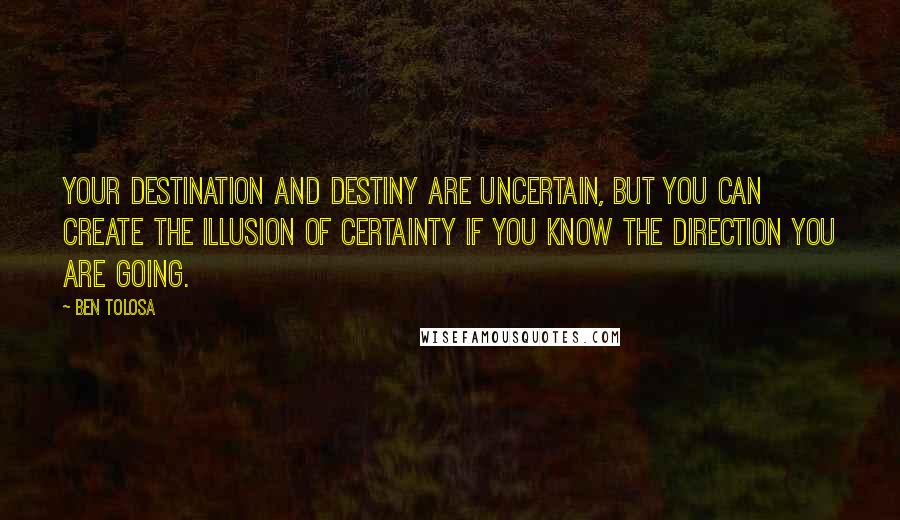 Ben Tolosa Quotes: Your destination and destiny are uncertain, but you can create the illusion of certainty if you know the direction you are going.