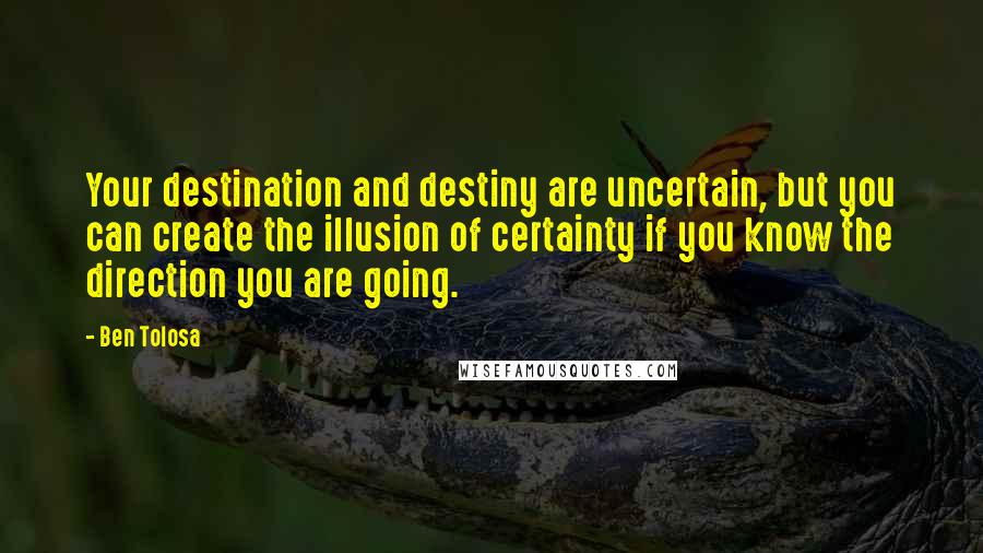 Ben Tolosa Quotes: Your destination and destiny are uncertain, but you can create the illusion of certainty if you know the direction you are going.