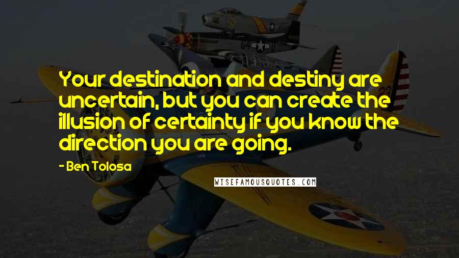 Ben Tolosa Quotes: Your destination and destiny are uncertain, but you can create the illusion of certainty if you know the direction you are going.