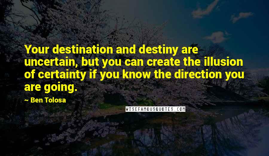 Ben Tolosa Quotes: Your destination and destiny are uncertain, but you can create the illusion of certainty if you know the direction you are going.