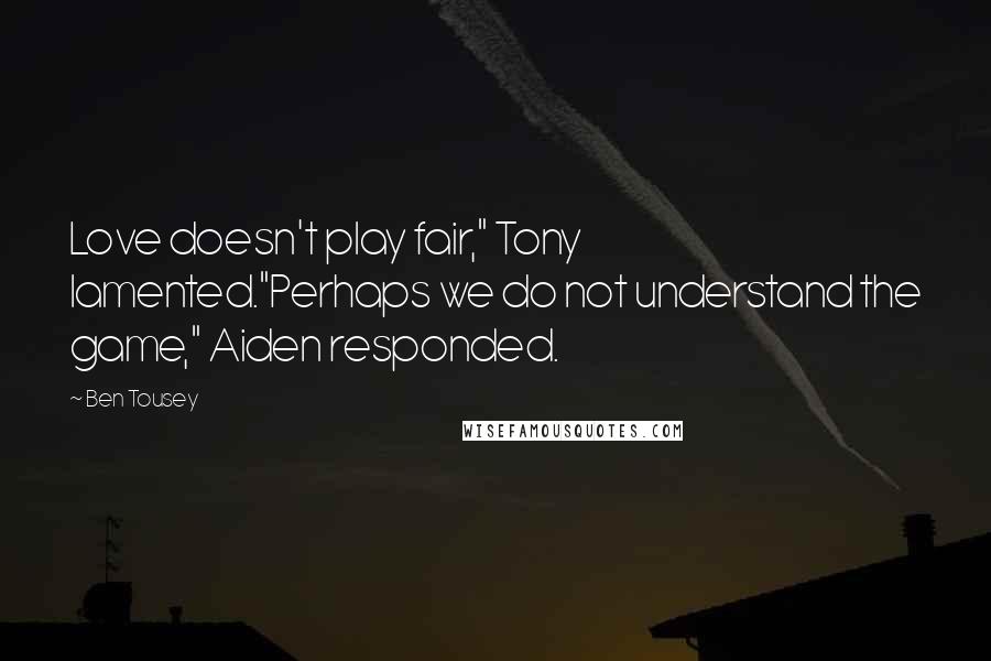 Ben Tousey Quotes: Love doesn't play fair," Tony lamented."Perhaps we do not understand the game," Aiden responded.