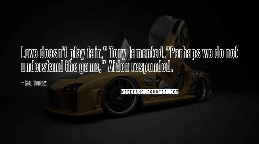 Ben Tousey Quotes: Love doesn't play fair," Tony lamented."Perhaps we do not understand the game," Aiden responded.