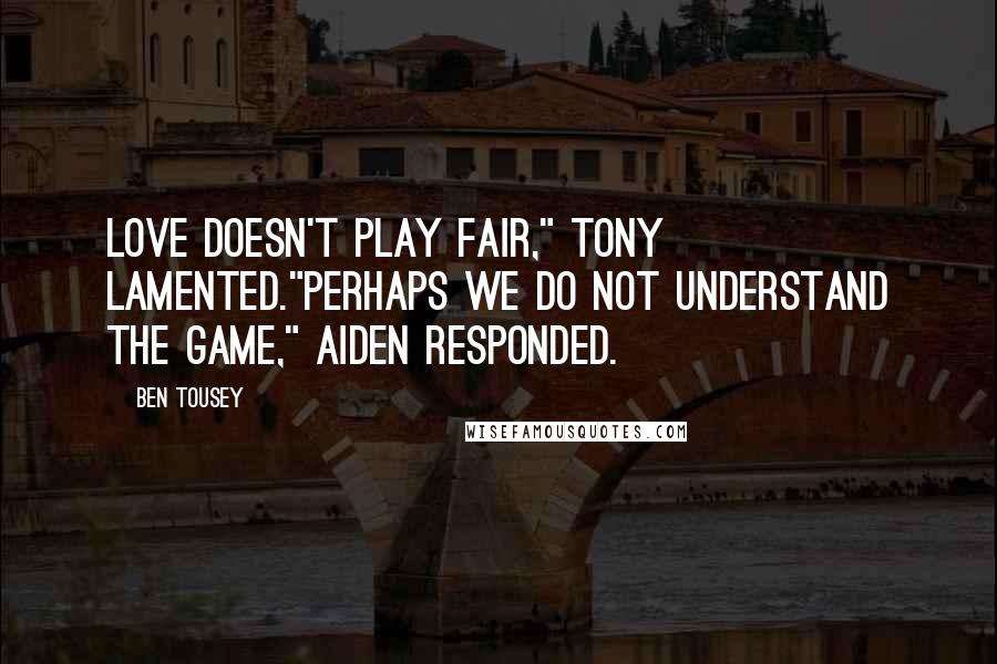 Ben Tousey Quotes: Love doesn't play fair," Tony lamented."Perhaps we do not understand the game," Aiden responded.