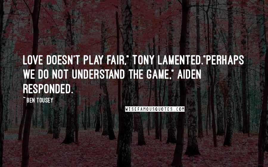 Ben Tousey Quotes: Love doesn't play fair," Tony lamented."Perhaps we do not understand the game," Aiden responded.