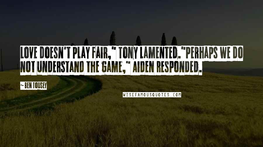 Ben Tousey Quotes: Love doesn't play fair," Tony lamented."Perhaps we do not understand the game," Aiden responded.