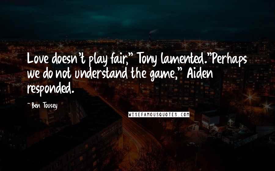 Ben Tousey Quotes: Love doesn't play fair," Tony lamented."Perhaps we do not understand the game," Aiden responded.