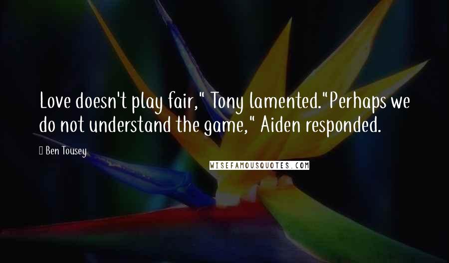 Ben Tousey Quotes: Love doesn't play fair," Tony lamented."Perhaps we do not understand the game," Aiden responded.