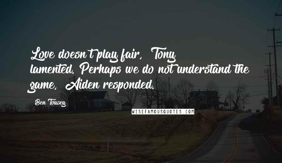 Ben Tousey Quotes: Love doesn't play fair," Tony lamented."Perhaps we do not understand the game," Aiden responded.