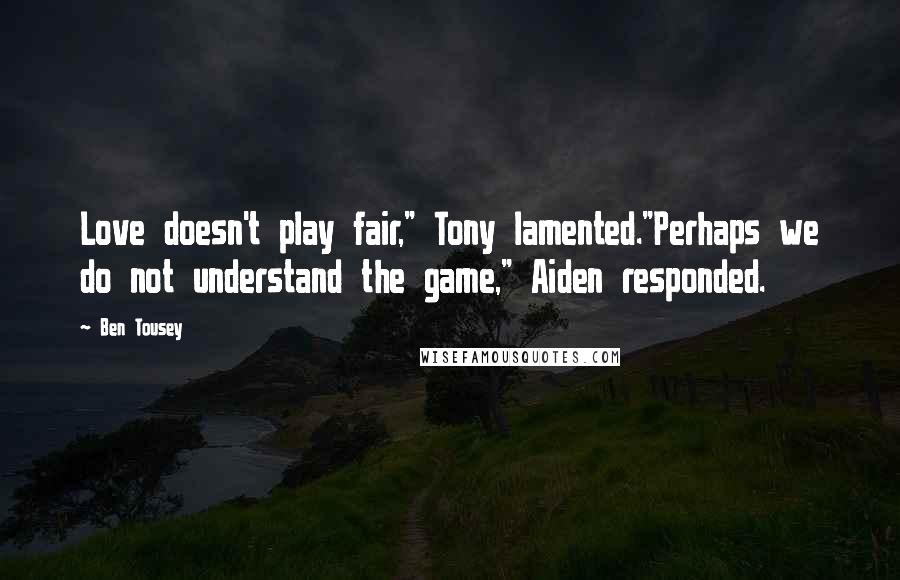 Ben Tousey Quotes: Love doesn't play fair," Tony lamented."Perhaps we do not understand the game," Aiden responded.