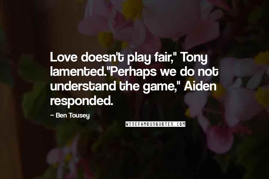Ben Tousey Quotes: Love doesn't play fair," Tony lamented."Perhaps we do not understand the game," Aiden responded.